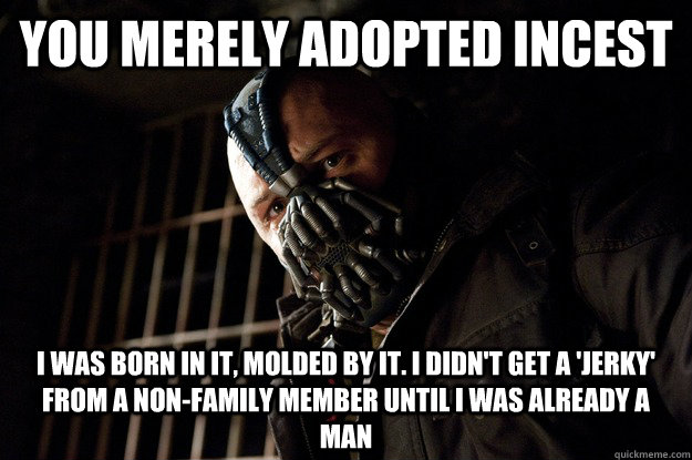 You merely adopted incest I was born in it, molded by it. I didn't get a 'jerky' from a non-family member until i was already a man - You merely adopted incest I was born in it, molded by it. I didn't get a 'jerky' from a non-family member until i was already a man  Angry Bane