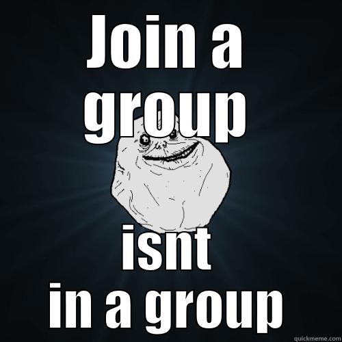 JOIN A GROUP ISNT IN A GROUP Forever Alone