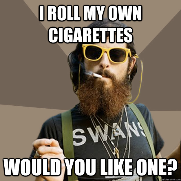 I roll my own cigarettes   Would you like one?  