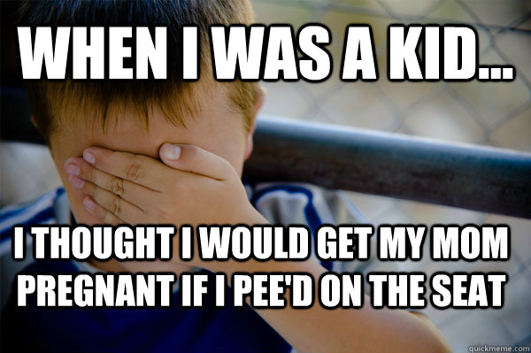 WHEN I WAS A KID... I thought I would get my mom pregnant if I pee'd on the seat   Confession kid