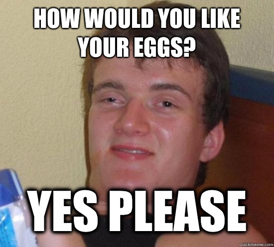 How would you like your eggs? Yes please - How would you like your eggs? Yes please  Misc