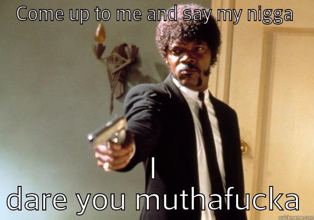 COME UP TO ME AND SAY MY NIGGA I DARE YOU MUTHAFUCKA Samuel L Jackson