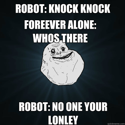 robot: knock knock foreever alone:
whos there robot: no one your lonley - robot: knock knock foreever alone:
whos there robot: no one your lonley  Forever Alone