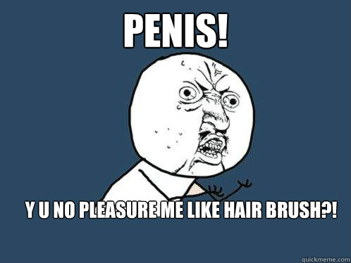 Penis! y u no pleasure me like hair brush?! - Penis! y u no pleasure me like hair brush?!  Y U No