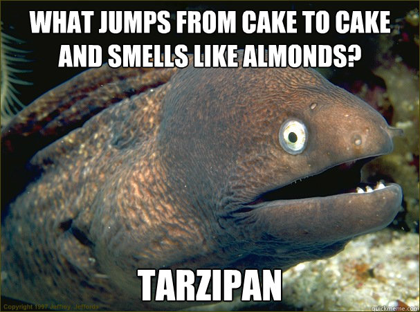 What jumps from cake to cake and smells like almonds? Tarzipan  Bad Joke Eel