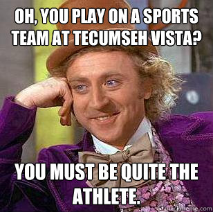 Oh, YOU PLAY ON A SPORTS TEAM AT TECUMSEH VISTA? YOU MUST BE QUITE THE ATHLETE. - Oh, YOU PLAY ON A SPORTS TEAM AT TECUMSEH VISTA? YOU MUST BE QUITE THE ATHLETE.  Condescending Wonka