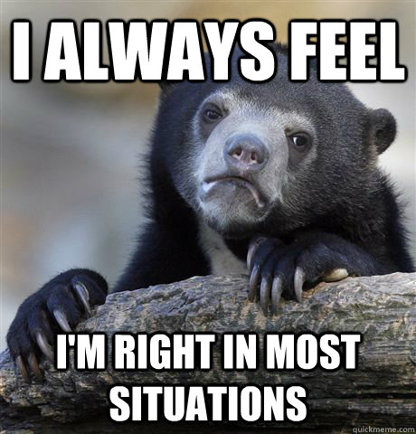 I always feel I'm right in most situations  Confession Bear