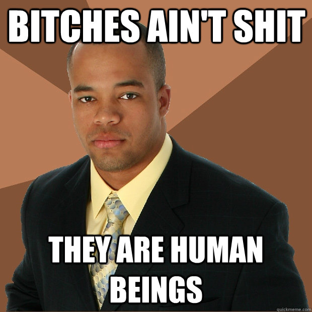 Bitches ain't shit They are human beings  Successful Black Man