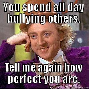 YOU SPEND ALL DAY BULLYING OTHERS. TELL ME AGAIN HOW PERFECT YOU ARE. Creepy Wonka