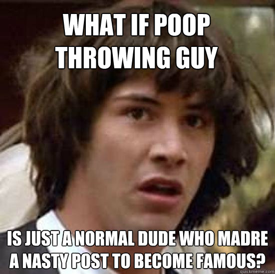 What if poop throwing guy Is just a normal dude who madre a nasty post to become famous?  conspiracy keanu