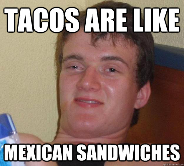 Tacos are like Mexican sandwiches  10 Guy