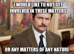 I would like to not get involved in these matters

 Or any matters of any nature  Ron Swanson