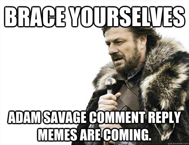 Brace yourselves Adam Savage comment reply memes are coming. - Brace yourselves Adam Savage comment reply memes are coming.  Brace youselves