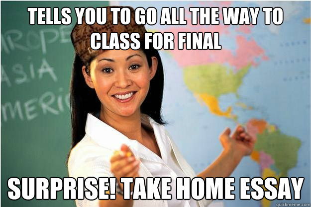 tells you to go all the way to class for final surprise! take home essay  Scumbag Teacher