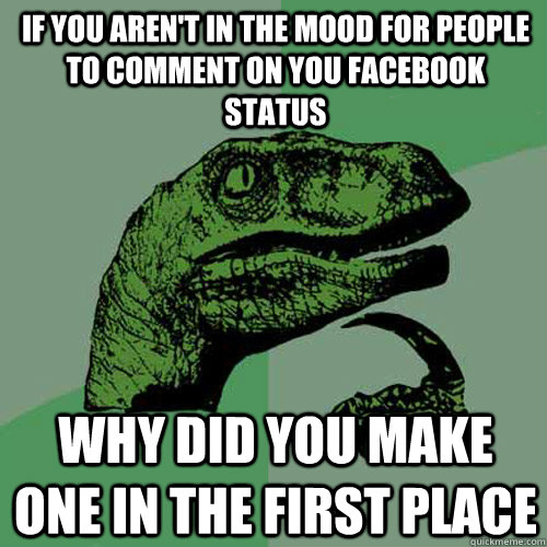 If you aren't in the mood for people to comment on you facebook status  why did you make one in the first place  Philosoraptor