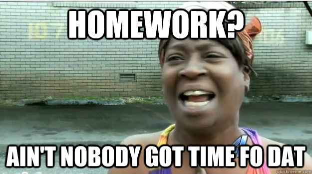 Homework? AIN'T NOBODY GOT TIME FO DAT  AINT NO BODY GOT TIME FOR DAT