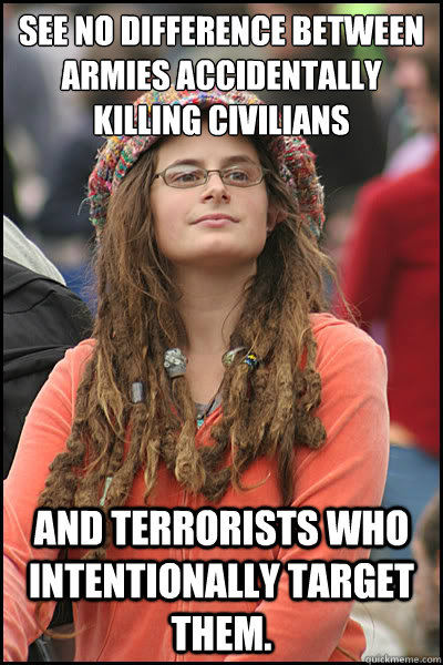 See no difference between armies accidentally killing civilians and terrorists who intentionally target them.  College Liberal