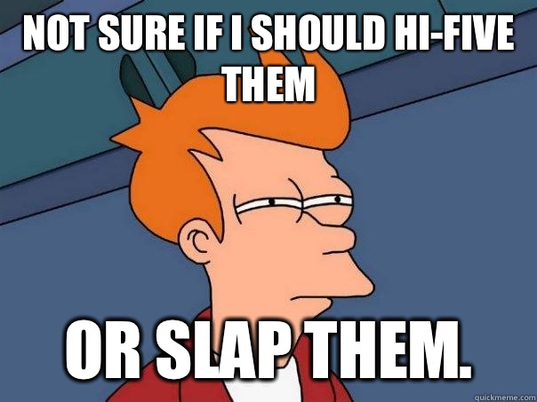 Not sure if I should Hi-Five them  or slap them.   Futurama Fry