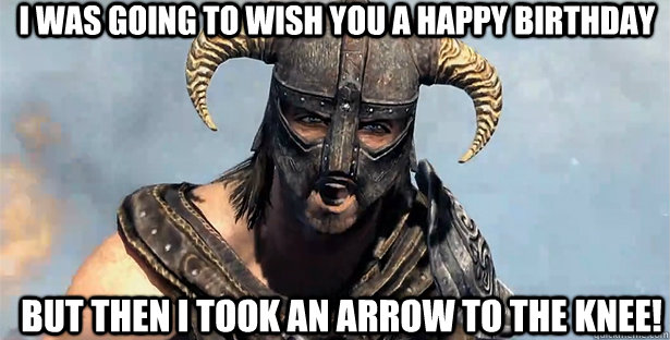 I was going to wish you a Happy Birthday But then I took an arrow to the knee!  skyrim