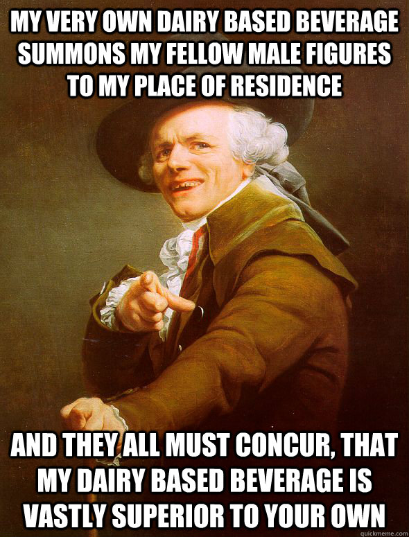 My very own dairy based beverage summons my fellow male figures to my place of residence And they all must concur, that my dairy based beverage is vastly superior to your own  Joseph Ducreux