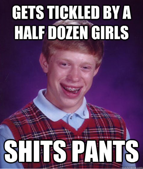 gets tickled by a half dozen girls shits pants  Bad Luck Brian