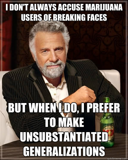 I don't always accuse marijuana users of breaking faces But when I do, I prefer to make unsubstantiated generalizations - I don't always accuse marijuana users of breaking faces But when I do, I prefer to make unsubstantiated generalizations  The Most Interesting Man In The World