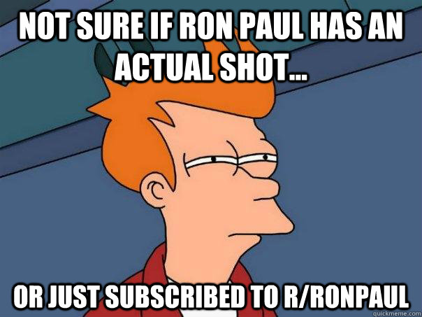 Not sure if ron paul has an actual shot... or just subscribed to r/ronpaul  Futurama Fry