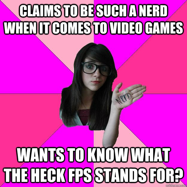 claims to be such a nerd when it comes to video games wants to know what the heck FPS stands for?  Idiot Nerd Girl