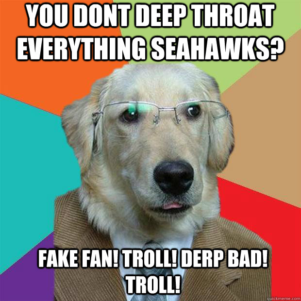 You dont deep throat everything seahawks? Fake fan! troll! derp bad! trolL!  Business Dog