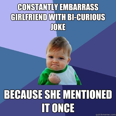 constantly Embarrass girlfriend with bi-curious joke because she mentioned it once  Success Kid