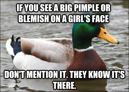 If you see a big pimple or blemish on a girl's face Don't mention it. They know it's there.  Actual Advice Mallard