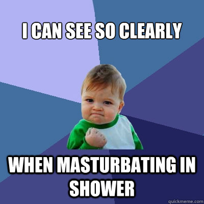 I can see so clearly When masturbating in shower  Success Kid