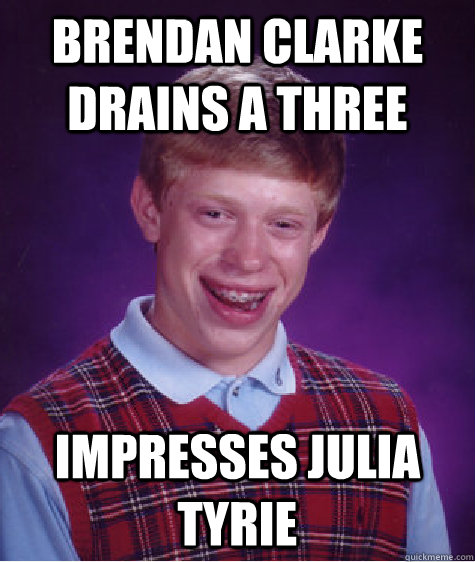 Brendan Clarke drains a three impresses julia tyrie - Brendan Clarke drains a three impresses julia tyrie  Bad Luck Brian