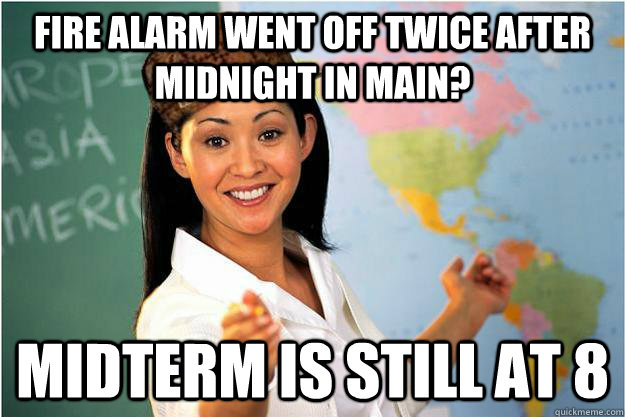 Fire alarm went off twice after midnight in Main? Midterm is still at 8  Scumbag Teacher