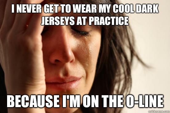 I never get to wear my cool dark jerseys at practice  Because I'm on the O-Line  First World Problems