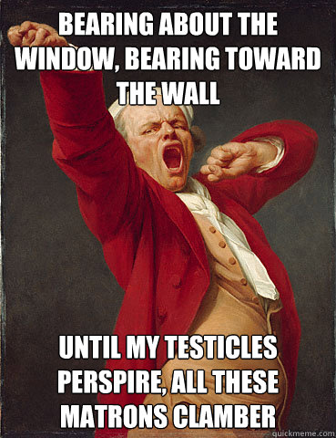 Bearing about the window, Bearing toward the wall Until my testicles perspire, All these matrons clamber - Bearing about the window, Bearing toward the wall Until my testicles perspire, All these matrons clamber  Joseph Ducreux