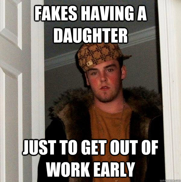 Fakes having a  daughter  just to get out of work early - Fakes having a  daughter  just to get out of work early  Scumbag Steve