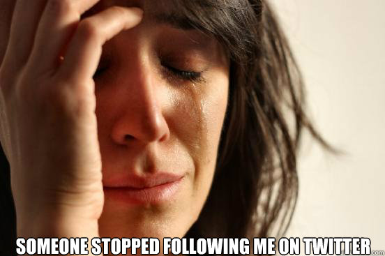  someone stopped following me on twitter
  First World Problems