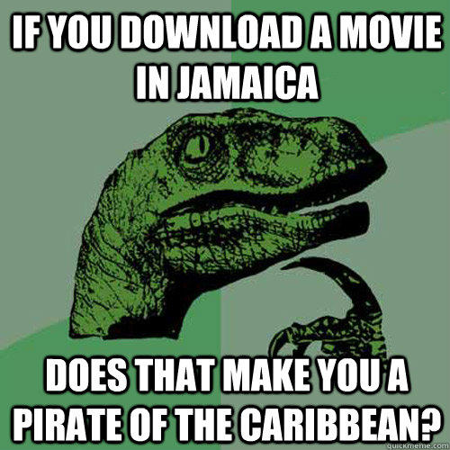 If you download a movie in Jamaica Does that make you a pirate of the Caribbean?  