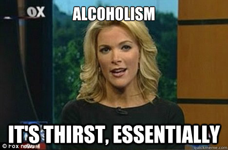 Alcoholism It's thirst, essentially  Megyn Kelly