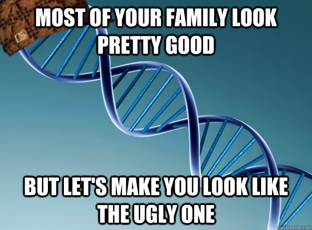 Most of your family look pretty good But let's make you look like the ugly one  Scumbag Genetics