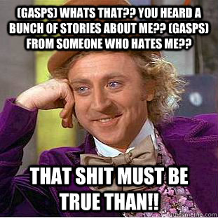 (gasps) Whats that?? You heard a bunch of stories about me?? (gasps) From someone who hates me?? THAT SHIT MUST BE TRUE THAN!!  Condescending Wonka