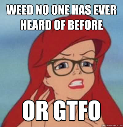 Weed no one has ever heard of before OR GTFO  Hipster Ariel