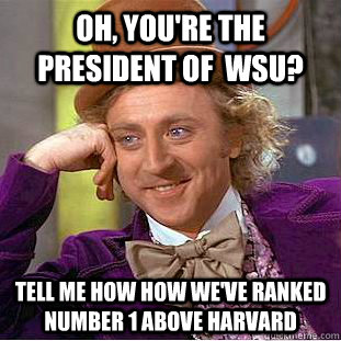 Oh, you're the president of  WSU? Tell me how how we've ranked number 1 above harvard - Oh, you're the president of  WSU? Tell me how how we've ranked number 1 above harvard  Condescending Wonka