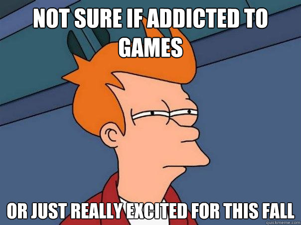 Not sure if addicted to games Or just really excited for this fall  Futurama Fry