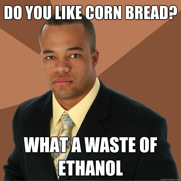 Do you like corn bread? What a waste of ethanol - Do you like corn bread? What a waste of ethanol  Successful Black Man