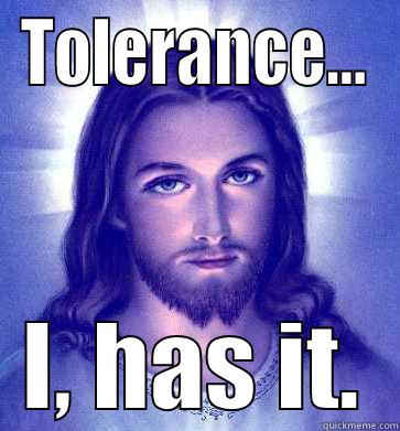 TOLERANCE... I, HAS IT. Misc