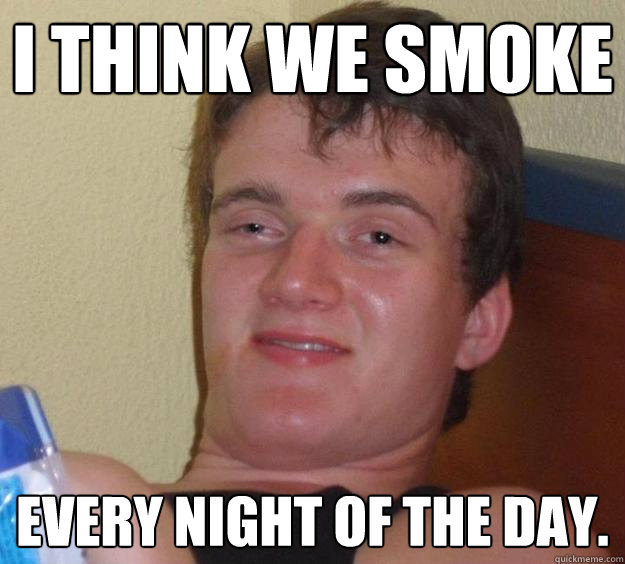 I think we smoke every night of the day.  10 Guy