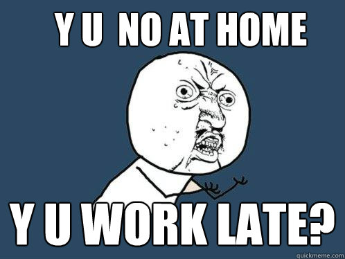 Y U  NO at home Y U work late?  Y U No