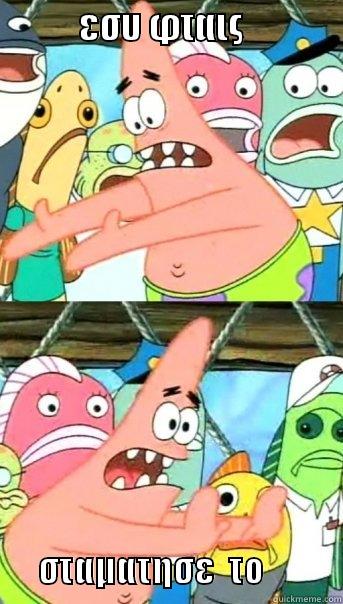            ΕΣΥ ΦΤΑΙΣ                              ΣΤΑΜΑΤΗΣΕ  ΤΟ           Push it somewhere else Patrick